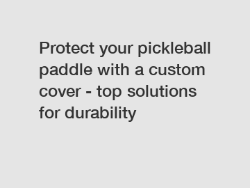 Protect your pickleball paddle with a custom cover - top solutions for durability