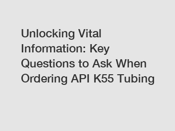 Unlocking Vital Information: Key Questions to Ask When Ordering API K55 Tubing