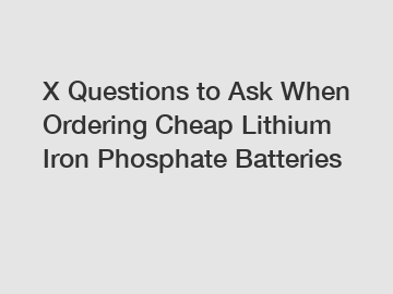 X Questions to Ask When Ordering Cheap Lithium Iron Phosphate Batteries