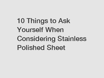 10 Things to Ask Yourself When Considering Stainless Polished Sheet