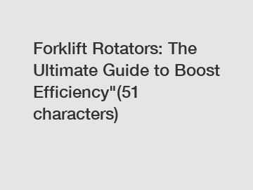 Forklift Rotators: The Ultimate Guide to Boost Efficiency"(51 characters)