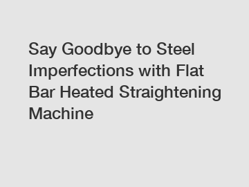 Say Goodbye to Steel Imperfections with Flat Bar Heated Straightening Machine