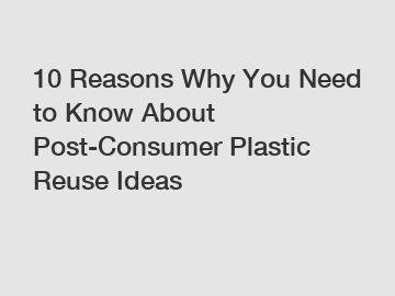 10 Reasons Why You Need to Know About Post-Consumer Plastic Reuse Ideas