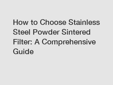 How to Choose Stainless Steel Powder Sintered Filter: A Comprehensive Guide