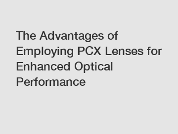 The Advantages of Employing PCX Lenses for Enhanced Optical Performance