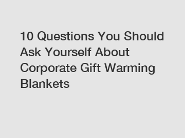 10 Questions You Should Ask Yourself About Corporate Gift Warming Blankets