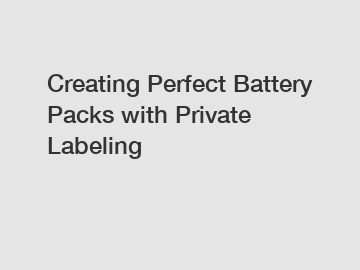 Creating Perfect Battery Packs with Private Labeling