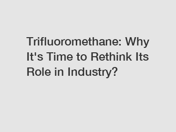 Trifluoromethane: Why It's Time to Rethink Its Role in Industry?