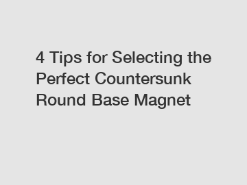 4 Tips for Selecting the Perfect Countersunk Round Base Magnet