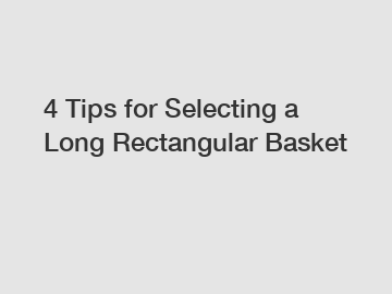 4 Tips for Selecting a Long Rectangular Basket