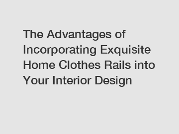 The Advantages of Incorporating Exquisite Home Clothes Rails into Your Interior Design