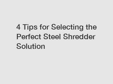 4 Tips for Selecting the Perfect Steel Shredder Solution