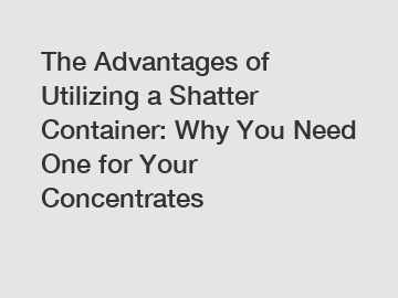 The Advantages of Utilizing a Shatter Container: Why You Need One for Your Concentrates