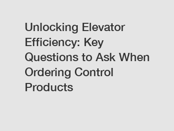 Unlocking Elevator Efficiency: Key Questions to Ask When Ordering Control Products