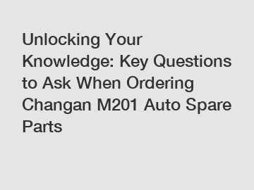 Unlocking Your Knowledge: Key Questions to Ask When Ordering Changan M201 Auto Spare Parts