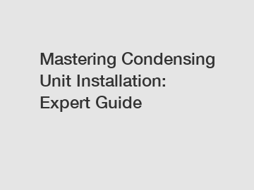 Mastering Condensing Unit Installation: Expert Guide
