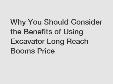 Why You Should Consider the Benefits of Using Excavator Long Reach Booms Price