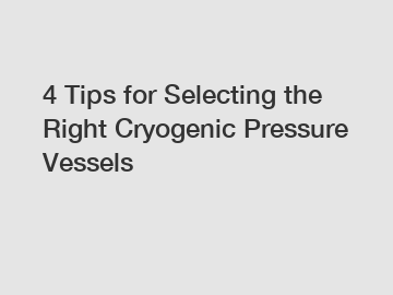 4 Tips for Selecting the Right Cryogenic Pressure Vessels