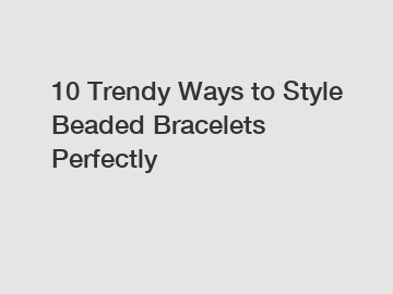 10 Trendy Ways to Style Beaded Bracelets Perfectly