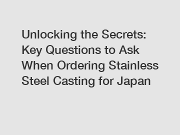 Unlocking the Secrets: Key Questions to Ask When Ordering Stainless Steel Casting for Japan