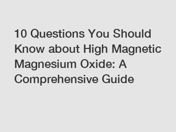 10 Questions You Should Know about High Magnetic Magnesium Oxide: A Comprehensive Guide