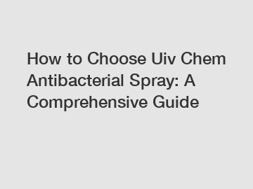 How to Choose Uiv Chem Antibacterial Spray: A Comprehensive Guide