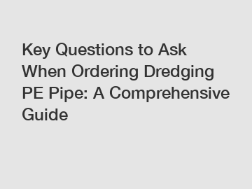 Key Questions to Ask When Ordering Dredging PE Pipe: A Comprehensive Guide