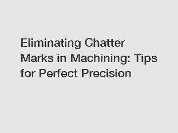 Eliminating Chatter Marks in Machining: Tips for Perfect Precision