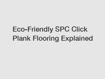 Eco-Friendly SPC Click Plank Flooring Explained
