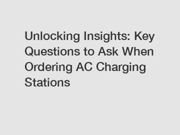 Unlocking Insights: Key Questions to Ask When Ordering AC Charging Stations
