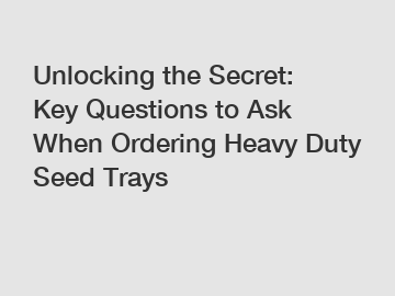Unlocking the Secret: Key Questions to Ask When Ordering Heavy Duty Seed Trays