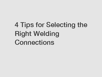 4 Tips for Selecting the Right Welding Connections