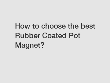 How to choose the best Rubber Coated Pot Magnet?