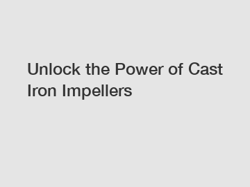 Unlock the Power of Cast Iron Impellers