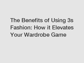 The Benefits of Using 3s Fashion: How it Elevates Your Wardrobe Game