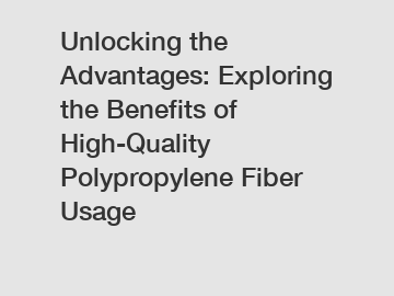 Unlocking the Advantages: Exploring the Benefits of High-Quality Polypropylene Fiber Usage