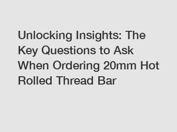 Unlocking Insights: The Key Questions to Ask When Ordering 20mm Hot Rolled Thread Bar