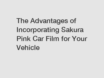 The Advantages of Incorporating Sakura Pink Car Film for Your Vehicle
