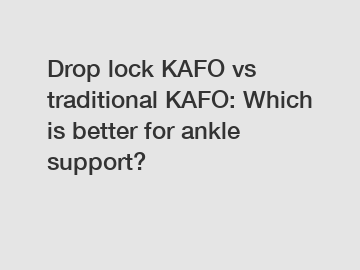 Drop lock KAFO vs traditional KAFO: Which is better for ankle support?