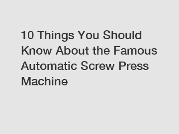10 Things You Should Know About the Famous Automatic Screw Press Machine