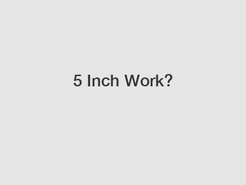 5 Inch Work?