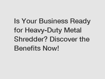 Is Your Business Ready for Heavy-Duty Metal Shredder? Discover the Benefits Now!