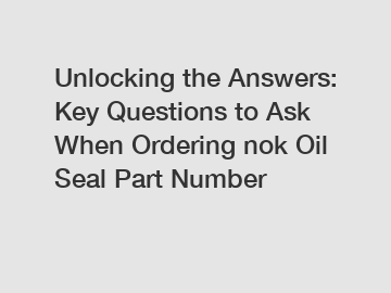 Unlocking the Answers: Key Questions to Ask When Ordering nok Oil Seal Part Number