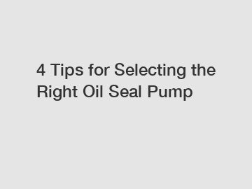 4 Tips for Selecting the Right Oil Seal Pump