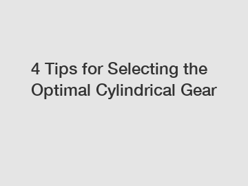 4 Tips for Selecting the Optimal Cylindrical Gear