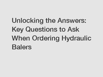 Unlocking the Answers: Key Questions to Ask When Ordering Hydraulic Balers