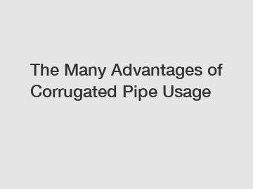 The Many Advantages of Corrugated Pipe Usage