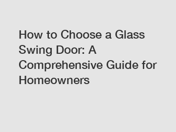 How to Choose a Glass Swing Door: A Comprehensive Guide for Homeowners