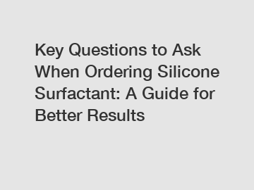 Key Questions to Ask When Ordering Silicone Surfactant: A Guide for Better Results