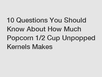 10 Questions You Should Know About How Much Popcorn 1/2 Cup Unpopped Kernels Makes